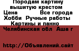 Породам картину вышитую крестом › Цена ­ 8 000 - Все города Хобби. Ручные работы » Картины и панно   . Челябинская обл.,Аша г.